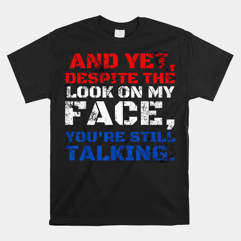 And Yet Despite The Look On My Face You'Re Still Talking Unisex T-Shirt